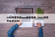 mxc抹茶官网app最新版本（mxc抹茶平台怎么样）