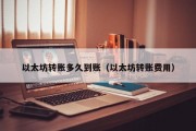 以太坊转账多久到账（以太坊转账费用）